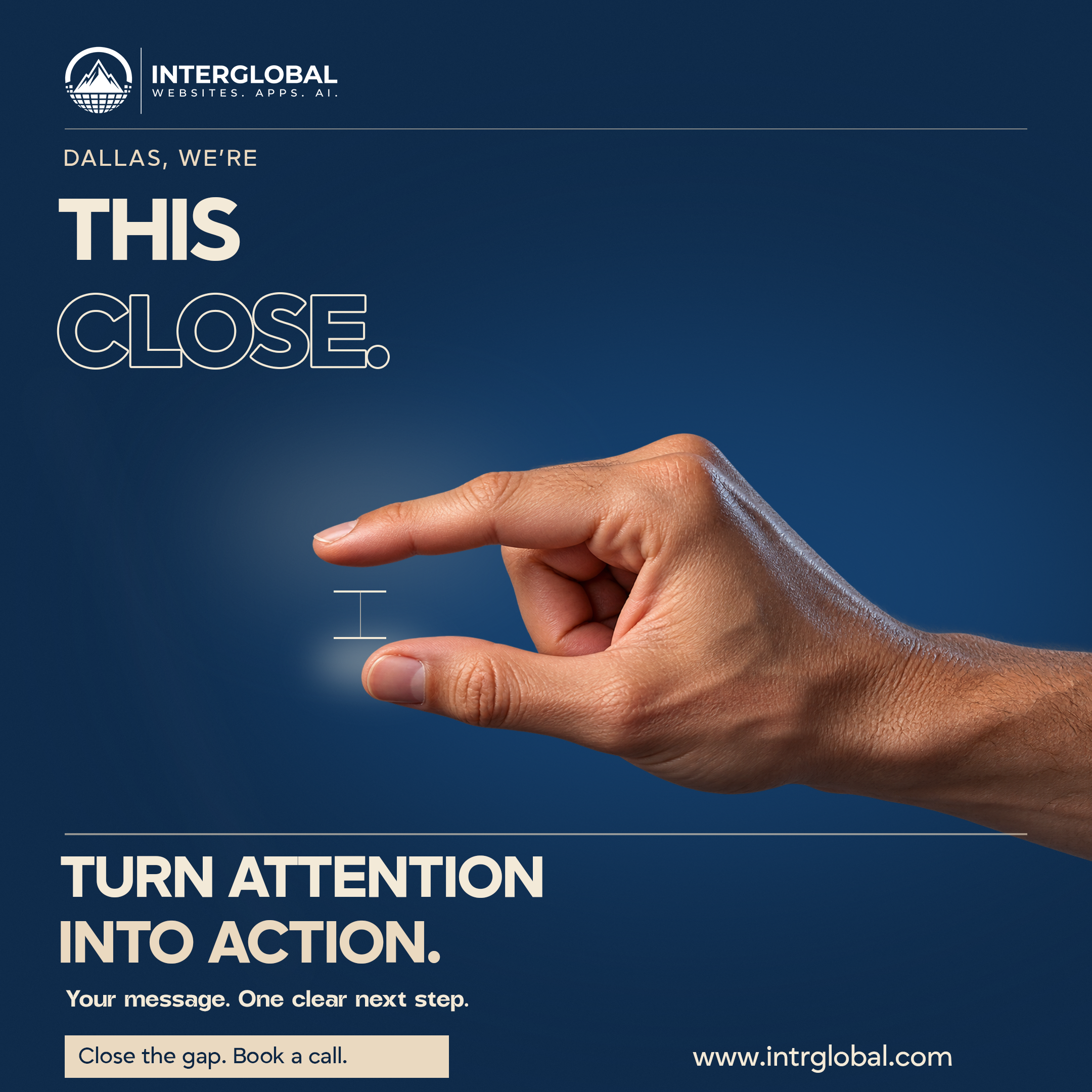Navy poster. A hand measuring a small gap. DALLAS, WE ARE THIS CLOSE. TURN ATTENTION INTO ACTION. Button: Close the gap. Book a call. Website: www.intrglobal.com.